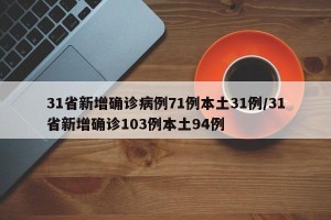 31省新增确诊病例71例本土31例/31省新增确诊103例本土94例