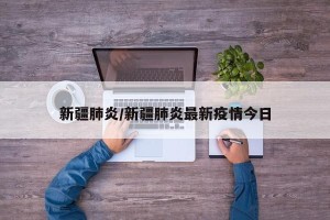新疆肺炎/新疆肺炎最新疫情今日