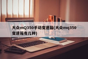 大众mQ350手动变速箱(大众mq350变速箱有几种)