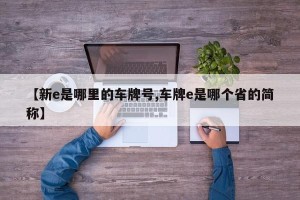 【新e是哪里的车牌号,车牌e是哪个省的简称】