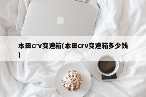 本田crv变速箱(本田crv变速箱多少钱)