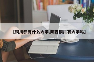【铜川都有什么大学,陕西铜川有大学吗】