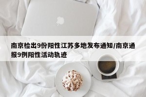 南京检出9份阳性江苏多地发布通知/南京通报9例阳性活动轨迹