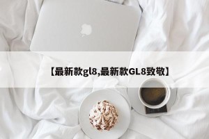 【最新款gl8,最新款GL8致敬】