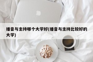 播音与主持哪个大学好(播音与主持比较好的大学)