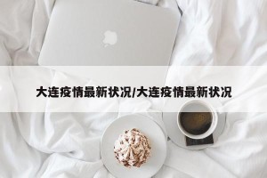 大连疫情最新状况/大连疫情最新状况