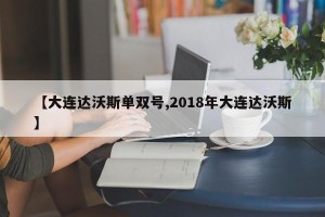 【大连达沃斯单双号,2018年大连达沃斯】