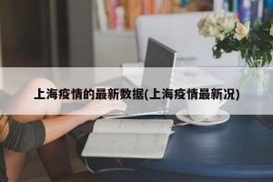 上海疫情的最新数据(上海疫情最新况)