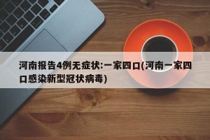 河南报告4例无症状:一家四口(河南一家四口感染新型冠状病毒)