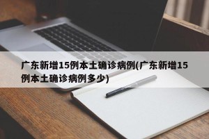 广东新增15例本土确诊病例(广东新增15例本土确诊病例多少)