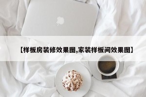 【样板房装修效果图,家装样板间效果图】