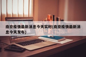 南京疫情最新消息今天实时(南京疫情最新消息今天发布)