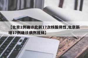 【北京1例确诊此前17次核酸阴性,北京新增17例确诊病例视频】
