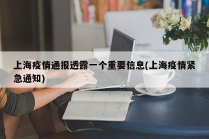 上海疫情通报透露一个重要信息(上海疫情紧急通知)