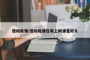 德阳疫情/德阳疫情在家上网课是好久