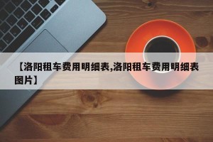 【洛阳租车费用明细表,洛阳租车费用明细表图片】