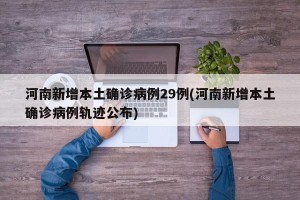 河南新增本土确诊病例29例(河南新增本土确诊病例轨迹公布)