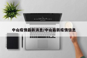 中山疫情最新消息/中山最新疫情信息
