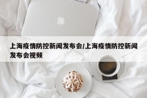 上海疫情防控新闻发布会/上海疫情防控新闻发布会视频