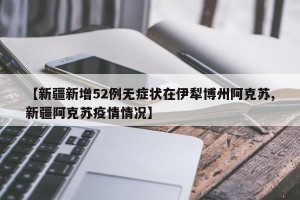 【新疆新增52例无症状在伊犁博州阿克苏,新疆阿克苏疫情情况】