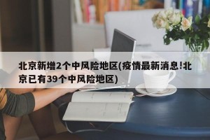 北京新增2个中风险地区(疫情最新消息!北京已有39个中风险地区)