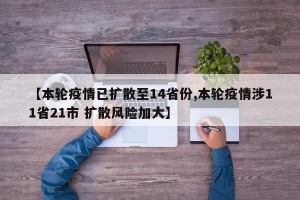 【本轮疫情已扩散至14省份,本轮疫情涉11省21市 扩散风险加大】
