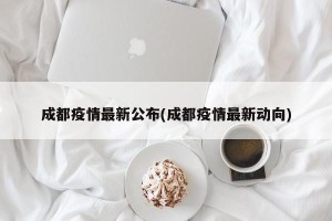 成都疫情最新公布(成都疫情最新动向)