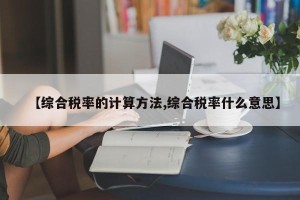 【综合税率的计算方法,综合税率什么意思】