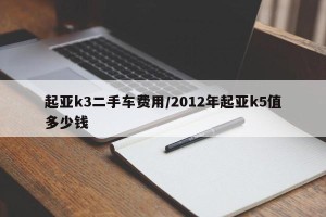 起亚k3二手车费用/2012年起亚k5值多少钱