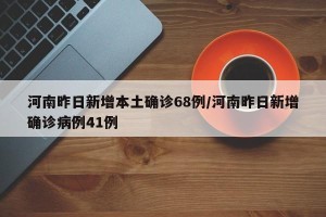 河南昨日新增本土确诊68例/河南昨日新增确诊病例41例