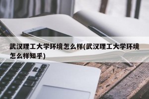 武汉理工大学环境怎么样(武汉理工大学环境怎么样知乎)