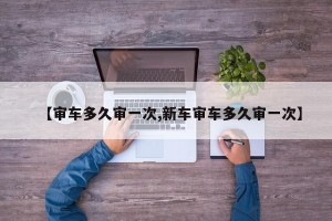 【审车多久审一次,新车审车多久审一次】