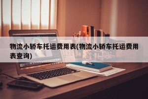 物流小轿车托运费用表(物流小轿车托运费用表查询)