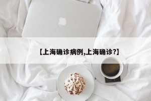 【上海确诊病例,上海确诊?】