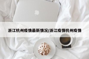 浙江杭州疫情最新情况/浙江疫情杭州疫情