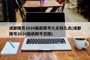 成都限号2020最新限号几点到几点(成都限号2020最新限号范围)