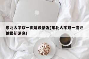 东北大学双一流建设情况(东北大学双一流评估最新消息)