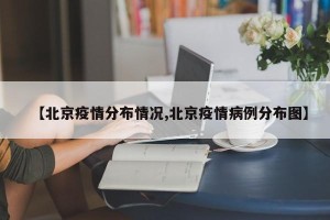 【北京疫情分布情况,北京疫情病例分布图】