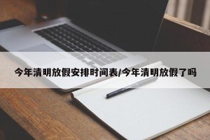 今年清明放假安排时间表/今年清明放假了吗
