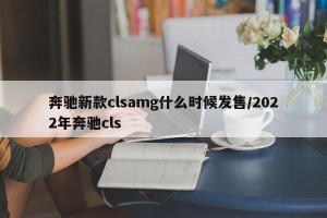 奔驰新款clsamg什么时候发售/2022年奔驰cls