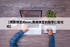 【费用便宜的suv,费用便宜的酸枣仁能吃吗】