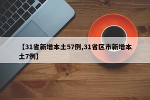 【31省新增本土57例,31省区市新增本土7例】