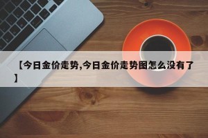 【今日金价走势,今日金价走势图怎么没有了】