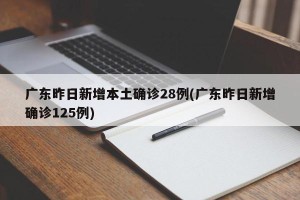 广东昨日新增本土确诊28例(广东昨日新增确诊125例)
