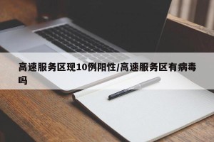 高速服务区现10例阳性/高速服务区有病毒吗
