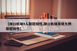 【禄口机场9人新冠阳性,禄口机场发现九例新冠阳性】