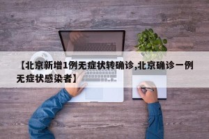 【北京新增1例无症状转确诊,北京确诊一例无症状感染者】